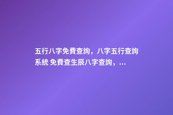 五行八字免費查詢，八字五行查詢系統 免費查生辰八字查詢，怎么查自己的生辰八字